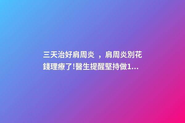 三天治好肩周炎，肩周炎別花錢理療了!醫生提醒堅持做1組動作